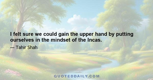 I felt sure we could gain the upper hand by putting ourselves in the mindset of the Incas.