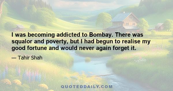 I was becoming addicted to Bombay. There was squalor and poverty, but I had begun to realise my good fortune and would never again forget it.