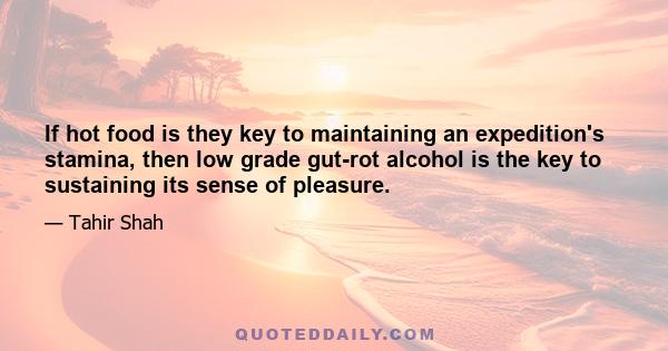 If hot food is they key to maintaining an expedition's stamina, then low grade gut-rot alcohol is the key to sustaining its sense of pleasure.