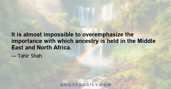 It is almost impossible to overemphasize the importance with which ancestry is held in the Middle East and North Africa.