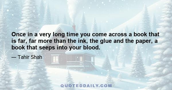 Once in a very long time you come across a book that is far, far more than the ink, the glue and the paper, a book that seeps into your blood.