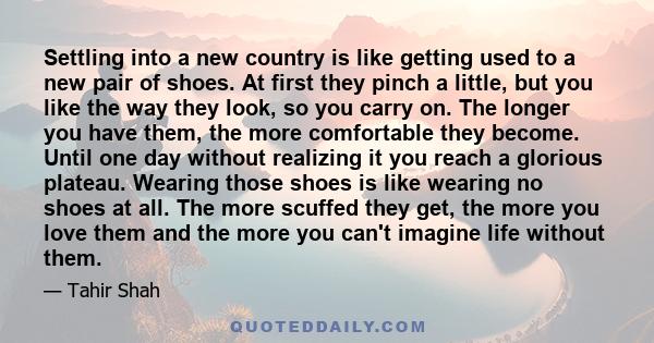 Settling into a new country is like getting used to a new pair of shoes. At first they pinch a little, but you like the way they look, so you carry on. The longer you have them, the more comfortable they become. Until