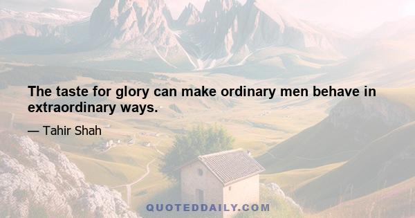 The taste for glory can make ordinary men behave in extraordinary ways.