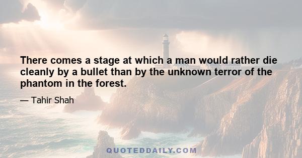 There comes a stage at which a man would rather die cleanly by a bullet than by the unknown terror of the phantom in the forest.