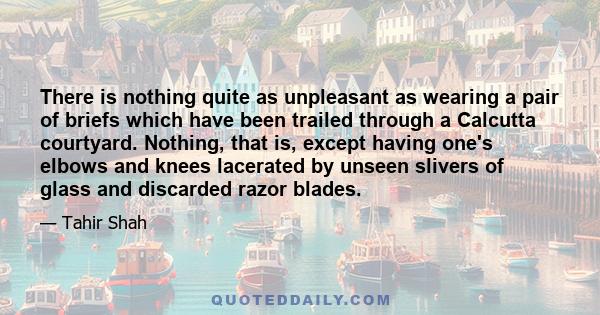 There is nothing quite as unpleasant as wearing a pair of briefs which have been trailed through a Calcutta courtyard. Nothing, that is, except having one's elbows and knees lacerated by unseen slivers of glass and