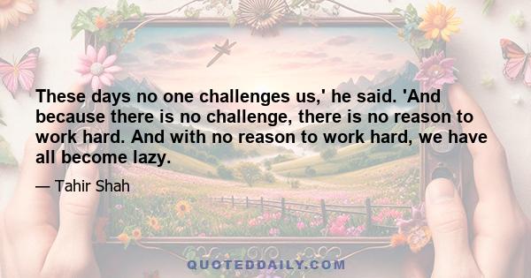 These days no one challenges us,' he said. 'And because there is no challenge, there is no reason to work hard. And with no reason to work hard, we have all become lazy.