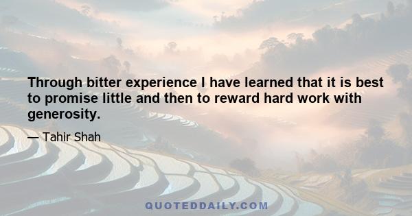 Through bitter experience I have learned that it is best to promise little and then to reward hard work with generosity.