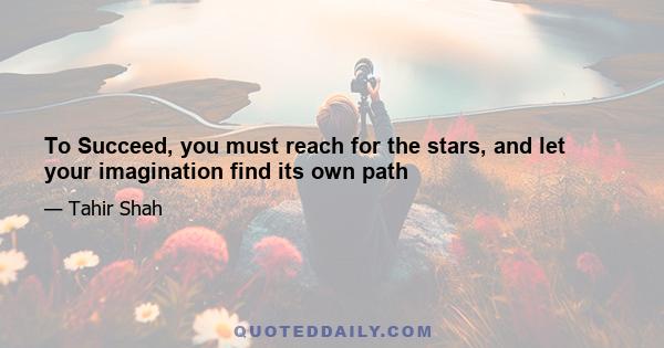 To Succeed, you must reach for the stars, and let your imagination find its own path