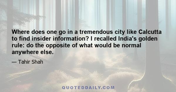 Where does one go in a tremendous city like Calcutta to find insider information? I recalled India's golden rule: do the opposite of what would be normal anywhere else.