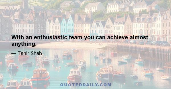 With an enthusiastic team you can achieve almost anything.