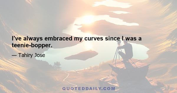 I've always embraced my curves since I was a teenie-bopper.