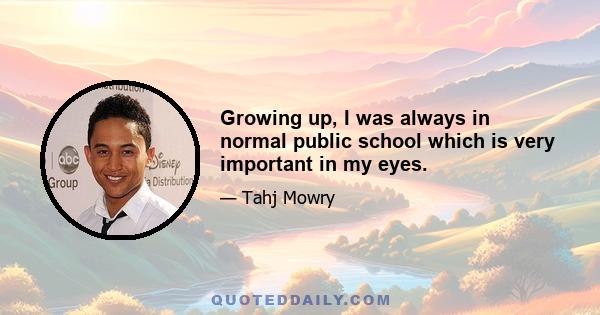 Growing up, I was always in normal public school which is very important in my eyes.