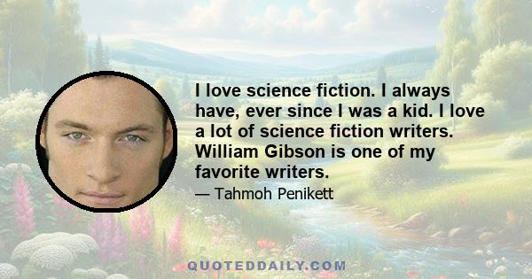 I love science fiction. I always have, ever since I was a kid. I love a lot of science fiction writers. William Gibson is one of my favorite writers.