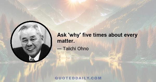 Ask 'why' five times about every matter.