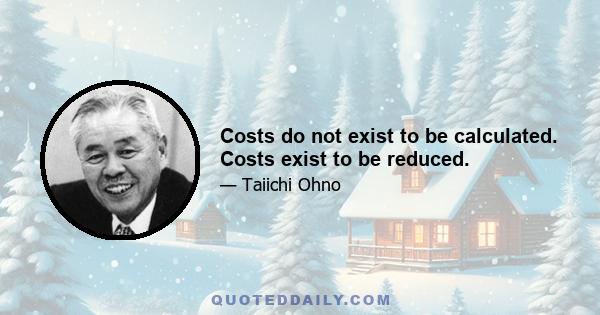 Costs do not exist to be calculated. Costs exist to be reduced.