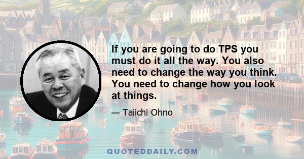 If you are going to do TPS you must do it all the way. You also need to change the way you think. You need to change how you look at things.