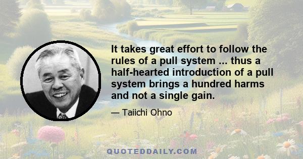 It takes great effort to follow the rules of a pull system ... thus a half-hearted introduction of a pull system brings a hundred harms and not a single gain.