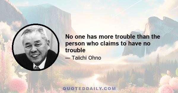 No one has more trouble than the person who claims to have no trouble