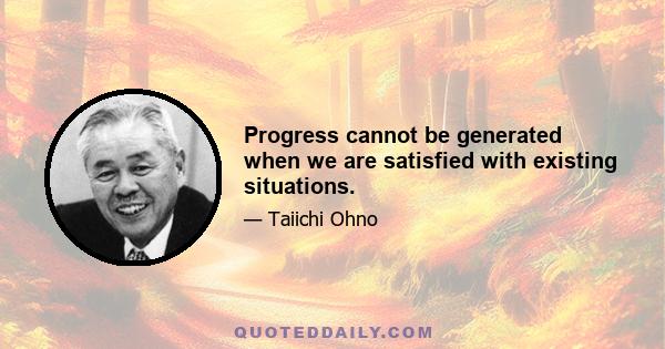 Progress cannot be generated when we are satisfied with existing situations.