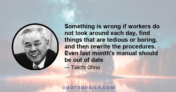 Something is wrong if workers do not look around each day, find things that are tedious or boring, and then rewrite the procedures. Even last month's manual should be out of date