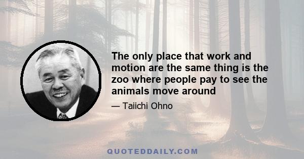 The only place that work and motion are the same thing is the zoo where people pay to see the animals move around