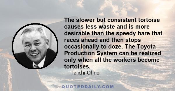 The slower but consistent tortoise causes less waste and is more desirable than the speedy hare that races ahead and then stops occasionally to doze. The Toyota Production System can be realized only when all the