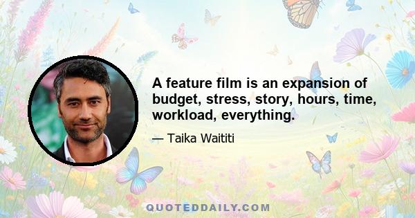 A feature film is an expansion of budget, stress, story, hours, time, workload, everything.