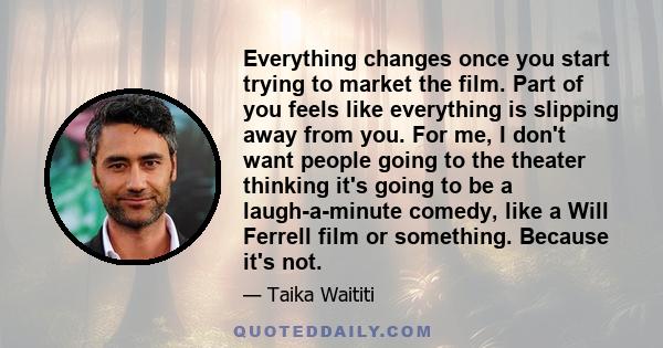 Everything changes once you start trying to market the film. Part of you feels like everything is slipping away from you. For me, I don't want people going to the theater thinking it's going to be a laugh-a-minute