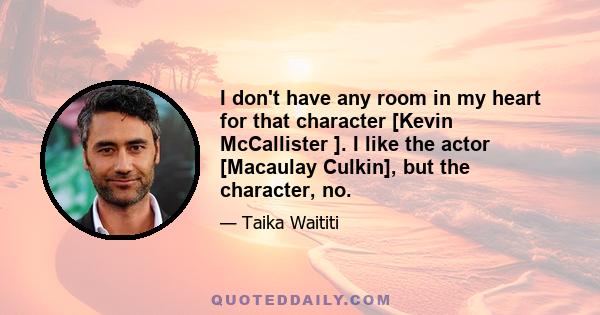 I don't have any room in my heart for that character [Kevin McCallister ]. I like the actor [Macaulay Culkin], but the character, no.