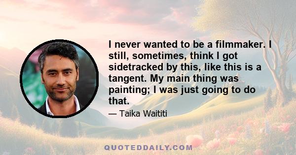 I never wanted to be a filmmaker. I still, sometimes, think I got sidetracked by this, like this is a tangent. My main thing was painting; I was just going to do that.