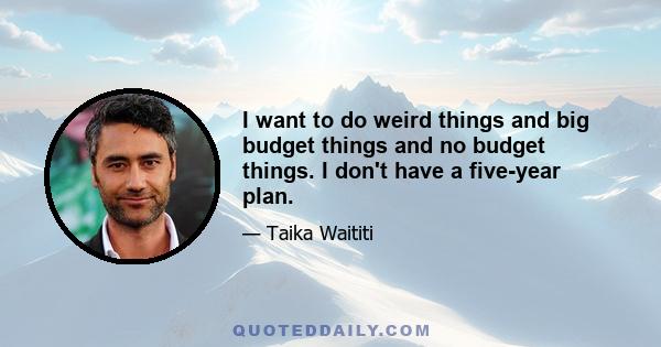 I want to do weird things and big budget things and no budget things. I don't have a five-year plan.