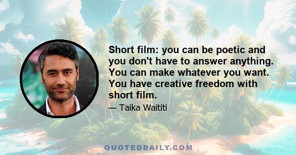 Short film: you can be poetic and you don't have to answer anything. You can make whatever you want. You have creative freedom with short film.