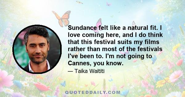 Sundance felt like a natural fit. I love coming here, and I do think that this festival suits my films rather than most of the festivals I've been to. I'm not going to Cannes, you know.