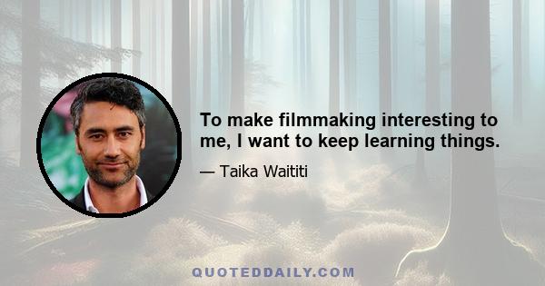 To make filmmaking interesting to me, I want to keep learning things.