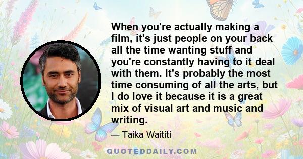 When you're actually making a film, it's just people on your back all the time wanting stuff and you're constantly having to it deal with them. It's probably the most time consuming of all the arts, but I do love it