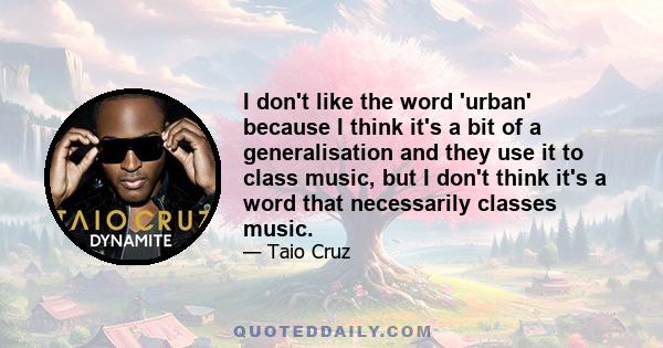 I don't like the word 'urban' because I think it's a bit of a generalisation and they use it to class music, but I don't think it's a word that necessarily classes music.