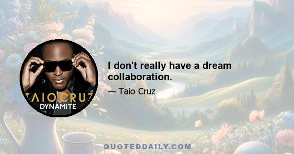 I don't really have a dream collaboration.