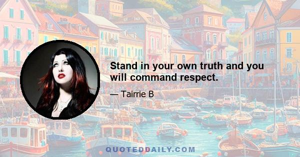 Stand in your own truth and you will command respect.