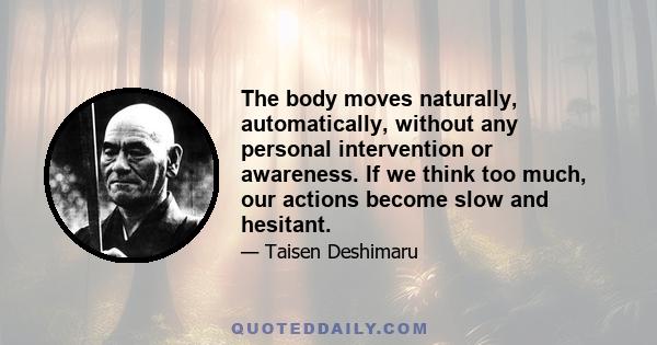 The body moves naturally, automatically, without any personal intervention or awareness. If we think too much, our actions become slow and hesitant.