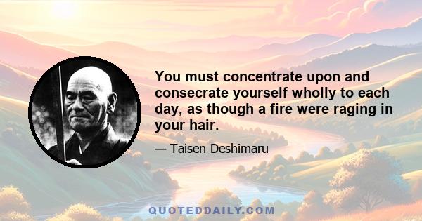 You must concentrate upon and consecrate yourself wholly to each day, as though a fire were raging in your hair.