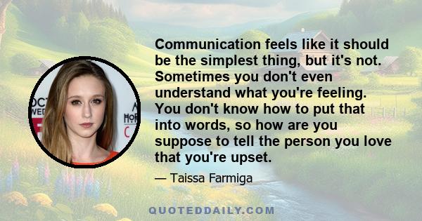 Communication feels like it should be the simplest thing, but it's not. Sometimes you don't even understand what you're feeling. You don't know how to put that into words, so how are you suppose to tell the person you