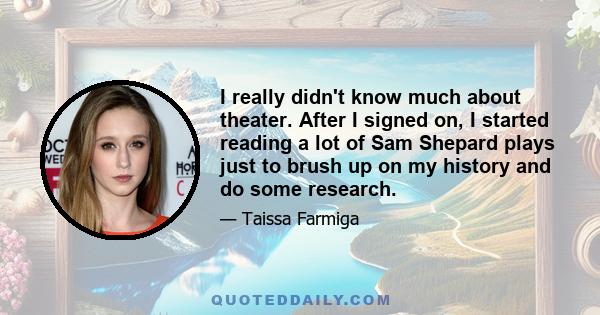 I really didn't know much about theater. After I signed on, I started reading a lot of Sam Shepard plays just to brush up on my history and do some research.