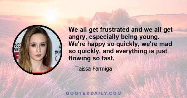 We all get frustrated and we all get angry, especially being young. We're happy so quickly, we're mad so quickly, and everything is just flowing so fast.