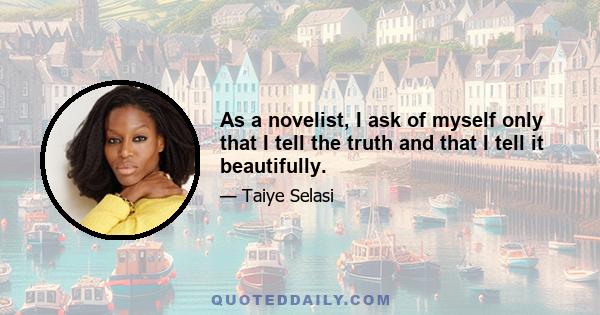 As a novelist, I ask of myself only that I tell the truth and that I tell it beautifully.