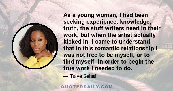 As a young woman, I had been seeking experience, knowledge, truth, the stuff writers need in their work, but when the artist actually kicked in, I came to understand that in this romantic relationship I was not free to