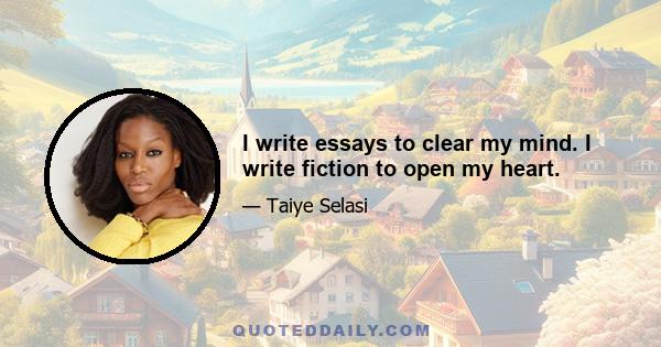 I write essays to clear my mind. I write fiction to open my heart.