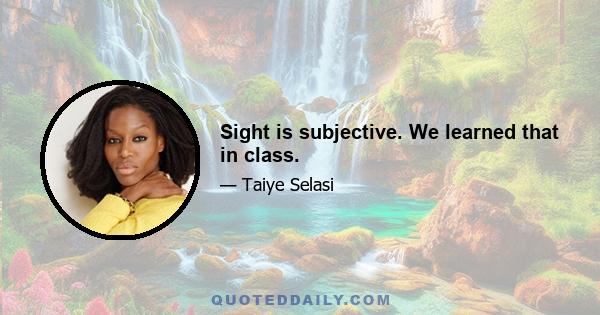 Sight is subjective. We learned that in class.