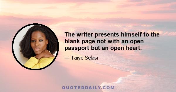 The writer presents himself to the blank page not with an open passport but an open heart.