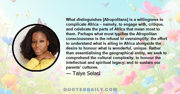 What distinguishes [Afropolitans] is a willingness to complicate Africa – namely, to engage with, critique, and celebrate the parts of Africa that mean most to them. Perhaps what most typifies the Afropolitan