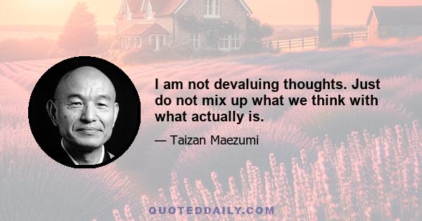 I am not devaluing thoughts. Just do not mix up what we think with what actually is.